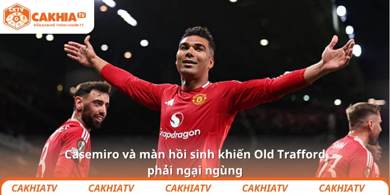 Casemiro và màn hồi sinh khiến Old Trafford phải ngại ngùng